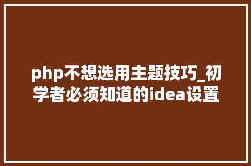 php不想选用主题技巧_初学者必须知道的idea设置