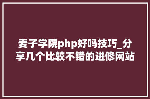 麦子学院php好吗技巧_分享几个比较不错的进修网站