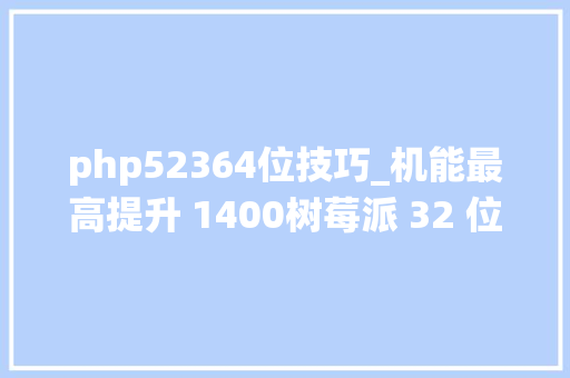 php52364位技巧_机能最高提升 1400树莓派 32 位64 位系统比拟测试
