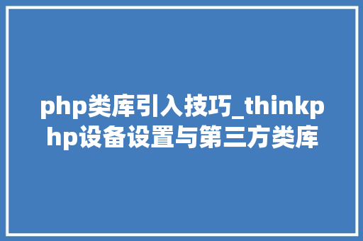 php类库引入技巧_thinkphp设备设置与第三方类库引入问题