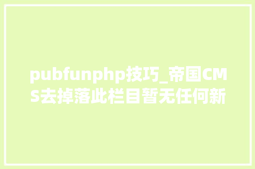 pubfunphp技巧_帝国CMS去掉落此栏目暂无任何新增信息