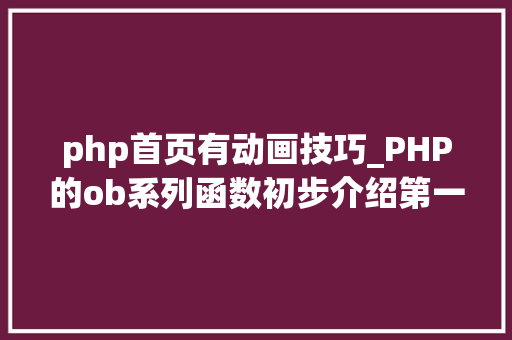 php首页有动画技巧_PHP的ob系列函数初步介绍第一篇生成静态首页文件