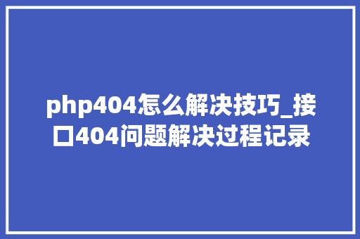 php404怎么解决技巧_接口404问题解决过程记录