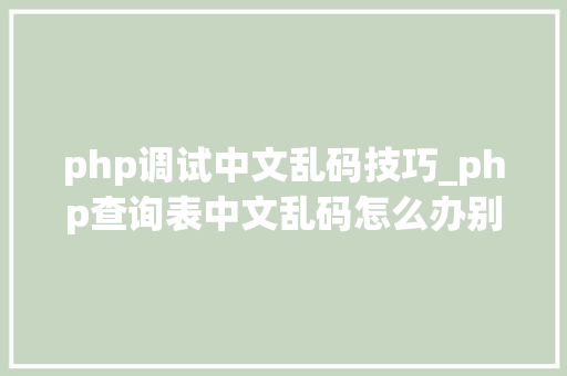 php调试中文乱码技巧_php查询表中文乱码怎么办别着急我教你解决