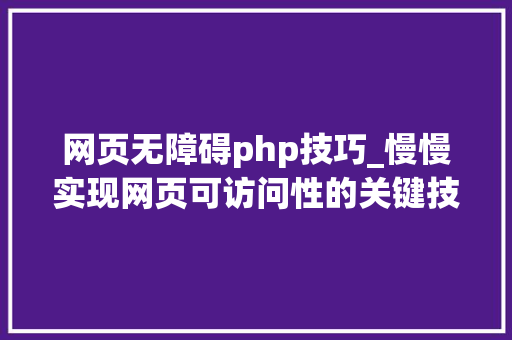 网页无障碍php技巧_慢慢实现网页可访问性的关键技巧 运用语义 HTML 提高网站可访问性
