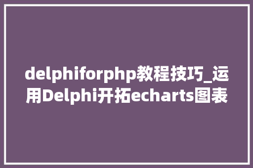 delphiforphp教程技巧_运用Delphi开拓echarts图表