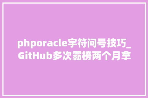 phporacle字符问号技巧_GitHub多次霸榜两个月拿下10000Star他说根本软件不开源必去世无疑