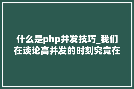 什么是php并发技巧_我们在谈论高并发的时刻究竟在谈什么看这一篇彻底明白并发事理