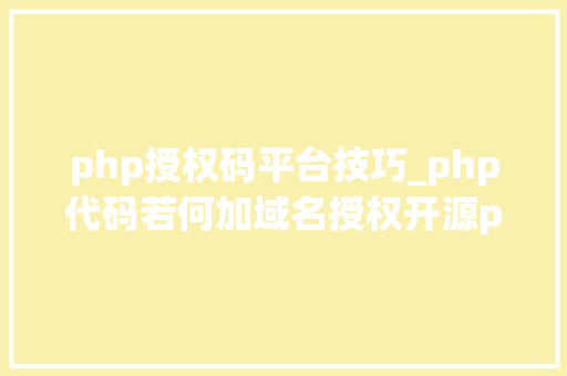 php授权码平台技巧_php代码若何加域名授权开源php项目若何保护版权 商业授权