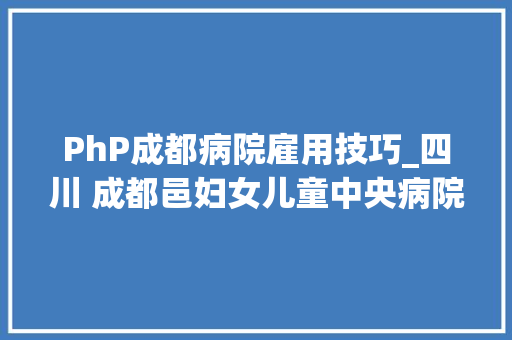 PhP成都病院雇用技巧_四川 成都邑妇女儿童中央病院招聘康复技师实验室收费员