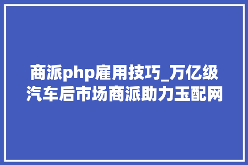 商派php雇用技巧_万亿级汽车后市场商派助力玉配网全渠道构造