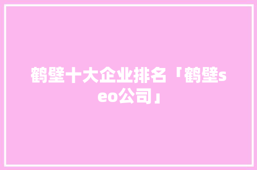鹤壁十大企业排名「鹤壁seo公司」