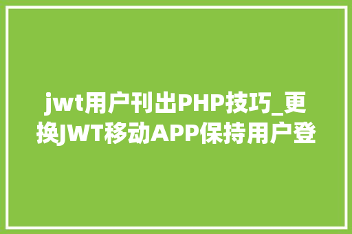 jwt用户刊出PHP技巧_更换JWT移动APP保持用户登录的改进筹划