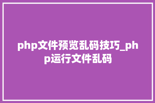 php文件预览乱码技巧_php运行文件乱码