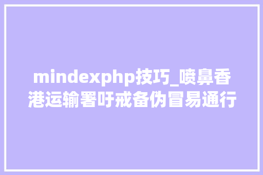 mindexphp技巧_喷鼻香港运输署吁戒备伪冒易通行短信慎防假装入境处人员电话骗案