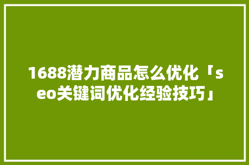 1688潜力商品怎么优化「seo关键词优化经验技巧」