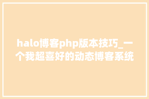 halo博客php版本技巧_一个我超喜好的动态博客系统五分钟即可支配上线