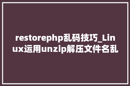 restorephp乱码技巧_Linux运用unzip解压文件名乱码的解决方法与思路请收藏好