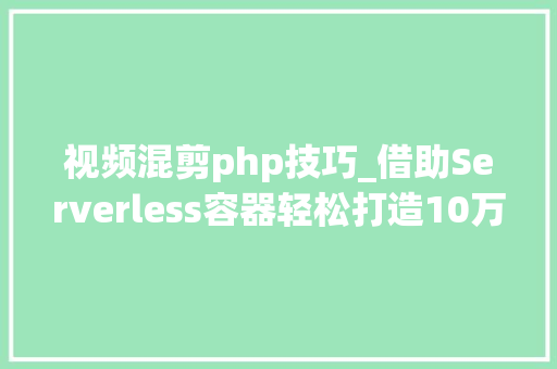 视频混剪php技巧_借助Serverless容器轻松打造10万爆款短视频