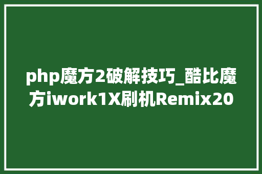 php魔方2破解技巧_酷比魔方iwork1X刷机Remix20系统分享