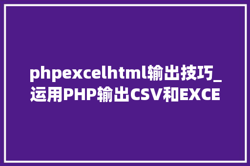 phpexcelhtml输出技巧_运用PHP输出CSV和EXCEL文件的简单方法
