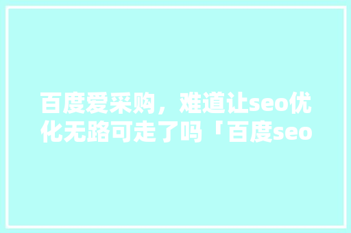 百度爱采购，难道让seo优化无路可走了吗「百度seo网站优化 网络服务」