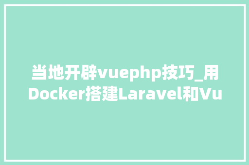 当地开辟vuephp技巧_用Docker搭建Laravel和Vue项目的开拓情形