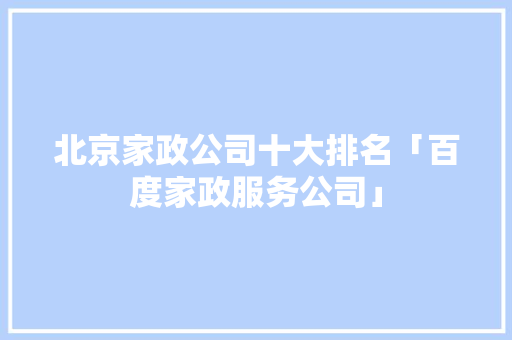 北京家政公司十大排名「百度家政服务公司」