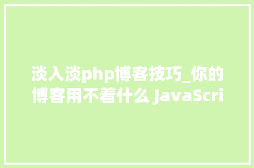 淡入淡php博客技巧_你的博客用不着什么 JavaScript 框架