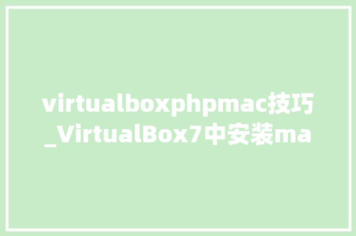 virtualboxphpmac技巧_VirtualBox7中安装macOS big sur在windows10u002611上保姆级教程