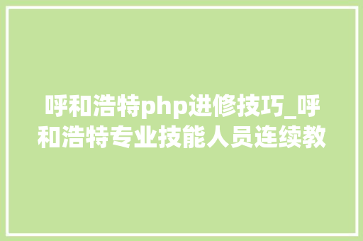 呼和浩特php进修技巧_呼和浩特专业技能人员连续教诲公共科目调解为30个学时