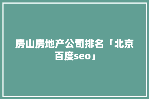 房山房地产公司排名「北京百度seo」