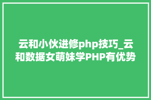 云和小伙进修php技巧_云和数据女萌妹学PHP有优势IT男不要有优越感