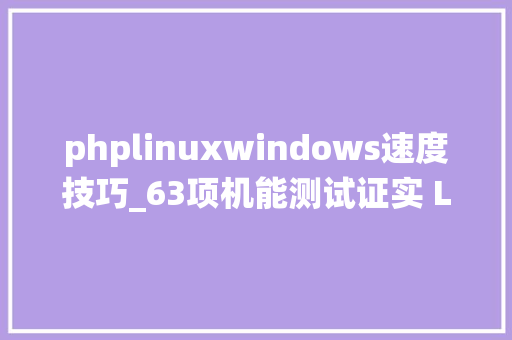 phplinuxwindows速度技巧_63项机能测试证实 Linux系统比Windows 10快了15
