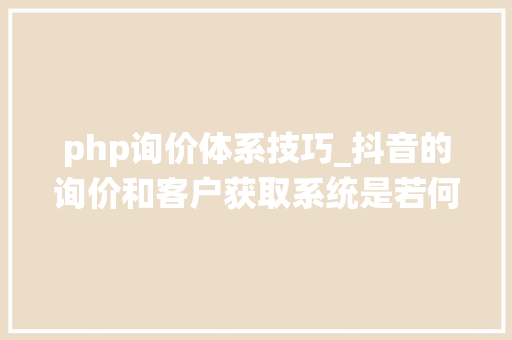php询价体系技巧_抖音的询价和客户获取系统是若何的