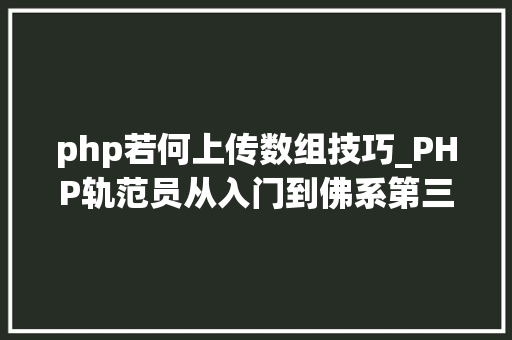 php若何上传数组技巧_PHP轨范员从入门到佛系第三十三弹PHP 文件上传