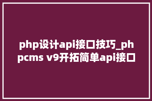 php设计api接口技巧_phpcms v9开拓简单api接口适用于小白