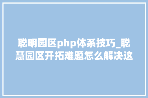 聪明园区php体系技巧_聪慧园区开拓难题怎么解决这个工程师有经验