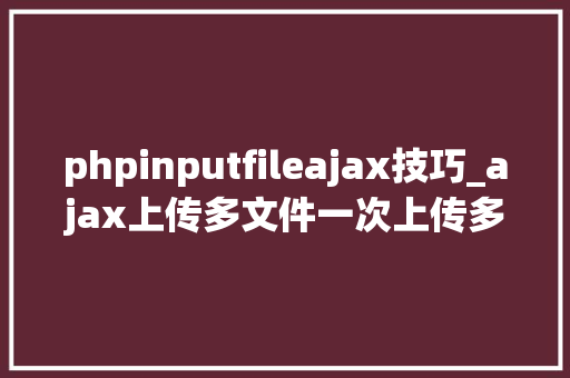 phpinputfileajax技巧_ajax上传多文件一次上传多张图片