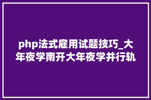 php法式雇用试题技巧_大年夜学南开大年夜学并行轨范设计试题及谜底分享几个实用搜题和进修工