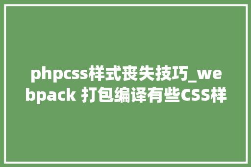phpcss样式丧失技巧_webpack 打包编译有些CSS样式莫名消失