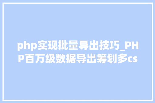 php实现批量导出技巧_PHP百万级数据导出筹划多csv文件压缩实例讲解