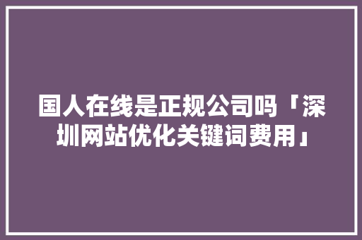 国人在线是正规公司吗「深圳网站优化关键词费用」