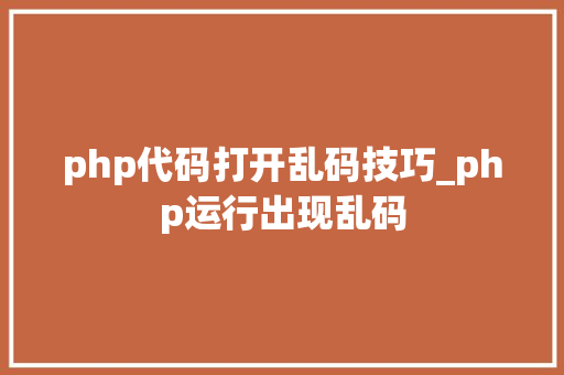 php代码打开乱码技巧_php运行出现乱码