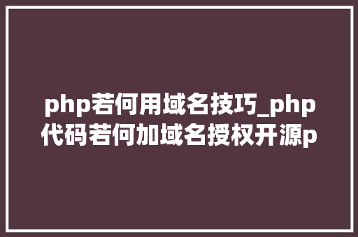 php若何用域名技巧_php代码若何加域名授权开源php项目若何保护版权 商业授权