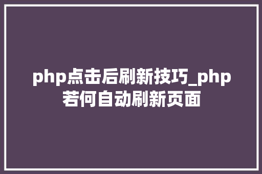 php点击后刷新技巧_php若何自动刷新页面