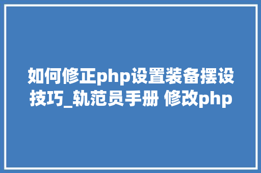 如何修正php设置装备摆设技巧_轨范员手册 修改phpini的几种方法