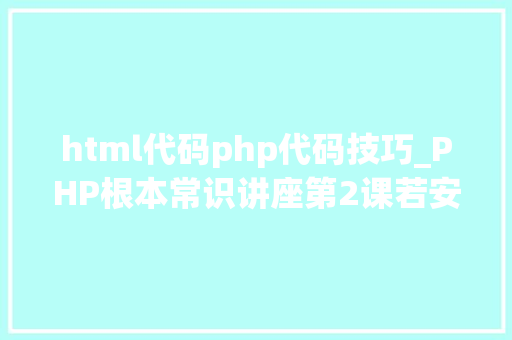 html代码php代码技巧_PHP根本常识讲座第2课若安在HTML页面中嵌入PHP代码