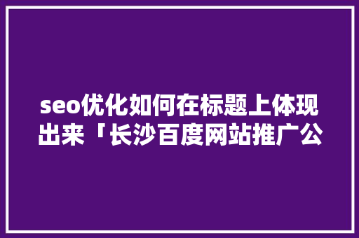seo优化如何在标题上体现出来「长沙百度网站推广公司」
