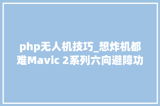 php无人机技巧_想炸机都难Mavic 2系列六向避障功能解析5iMX评测室